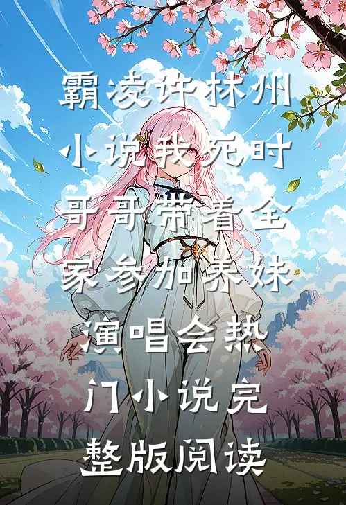 霸凌许林州小说我死时，哥哥带着全家参加养妹演唱会热门小说完整版阅读
