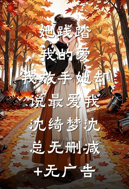 她践踏我的爱，我放手她却说最爱我沈绮梦沈总无删减+无广告