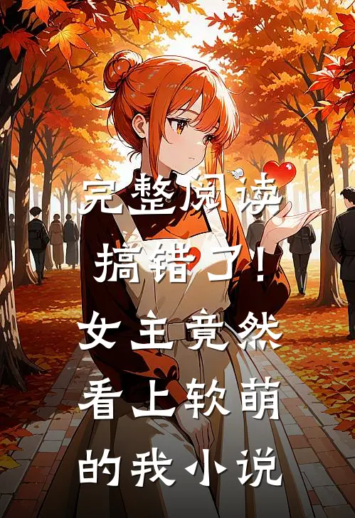 完整阅读搞错了!女主竟然看上软萌的我小说