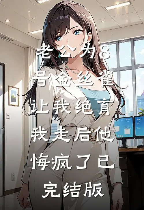 老公为8号金丝雀让我绝育，我走后他悔疯了已完结版
