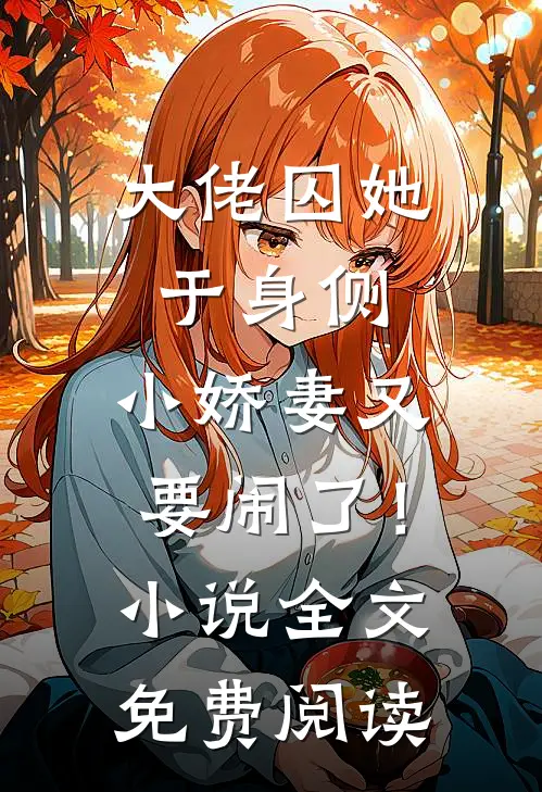 大佬囚她于身侧，小娇妻又要闹了！小说全文免费阅读