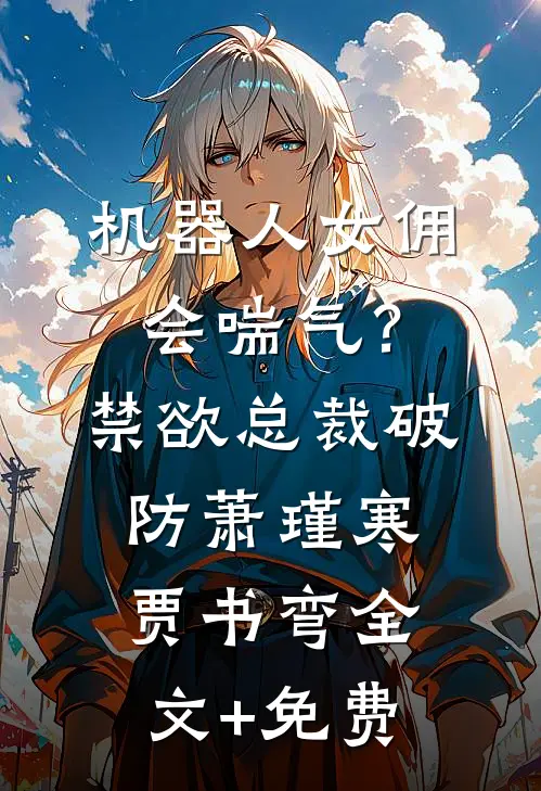 机器人女佣会喘气？禁欲总裁破防萧瑾寒贾书弯全文+免费