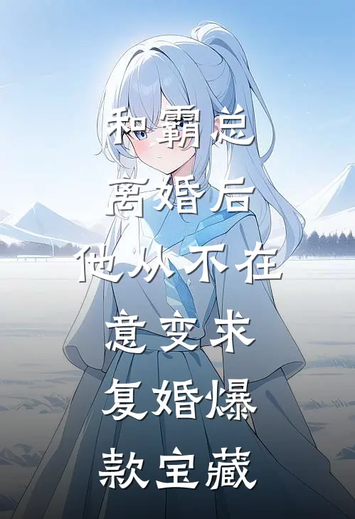 和霸总离婚后，他从不在意变求复婚爆款宝藏