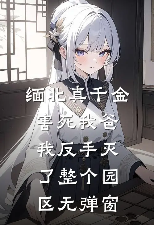 缅北真千金害死我爸，我反手灭了整个园区无弹窗