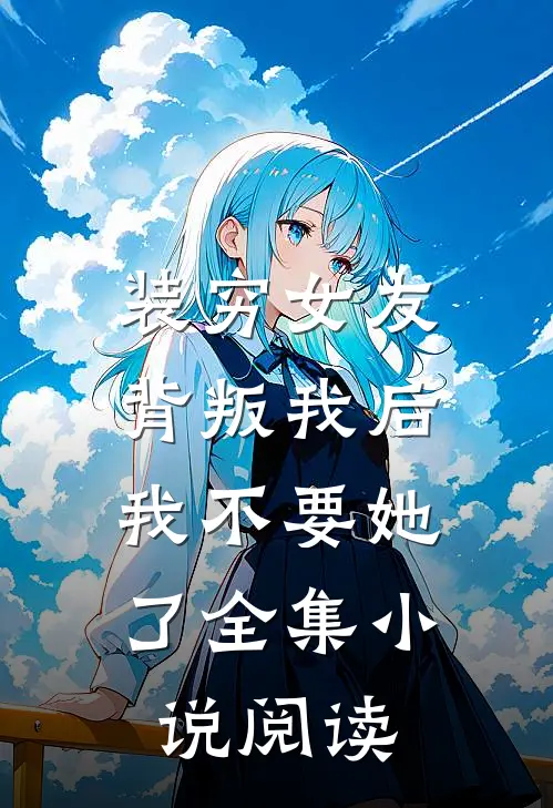 装穷女友背叛我后，我不要她了全集小说阅读