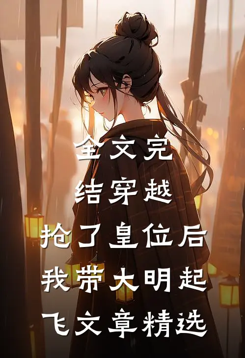 全文完结穿越：抢了皇位后，我带大明起飞文章精选