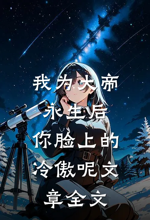 我为大帝永生后，你脸上的冷傲呢文章全文