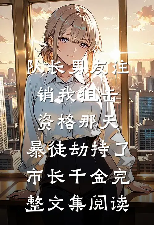 队长男友注销我狙击资格那天，暴徒劫持了市长千金完整文集阅读