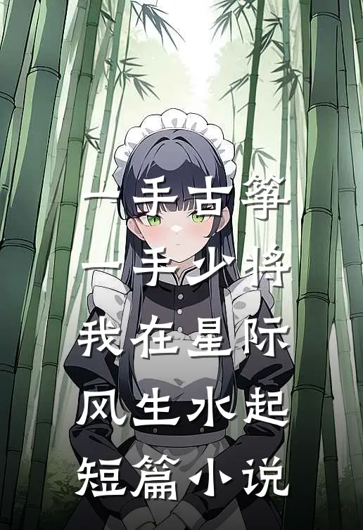一手古筝，一手少将，我在星际风生水起短篇小说