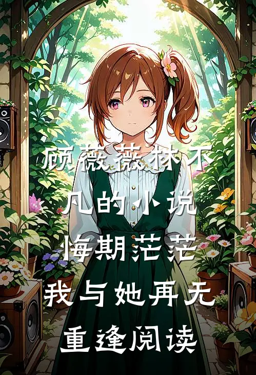 顾薇薇林不凡的小说悔期茫茫，我与她再无重逢阅读