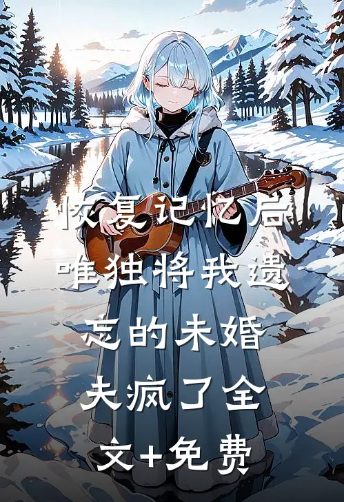 恢复记忆后，唯独将我遗忘的未婚夫疯了全文+免费