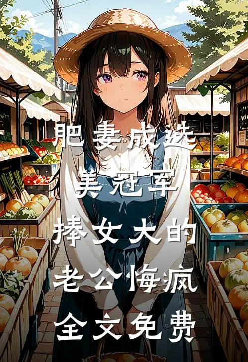 肥妻成选美冠军，捧女大的老公悔疯全文免费