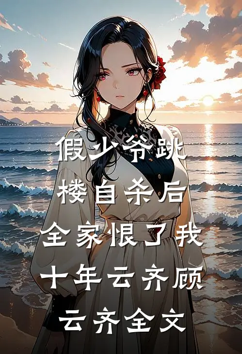 假少爷跳楼自杀后，全家恨了我十年云齐顾云齐全文