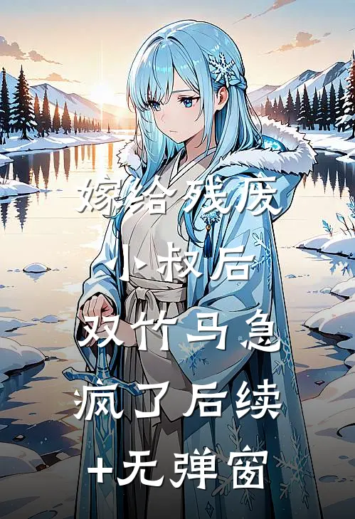 嫁给残废小叔后，双竹马急疯了后续+无弹窗