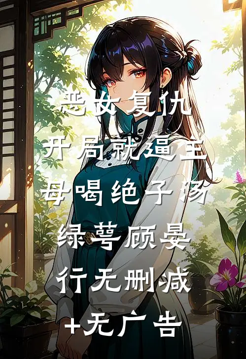 恶女复仇，开局就逼主母喝绝子汤绿萼顾晏行无删减+无广告