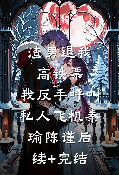 渣男退我高铁票，我反手呼叫私人飞机秦瑜陈谨后续+完结