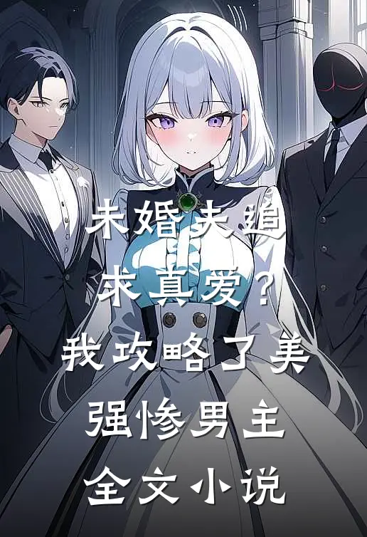 未婚夫追求真爱？我攻略了美强惨男主全文小说