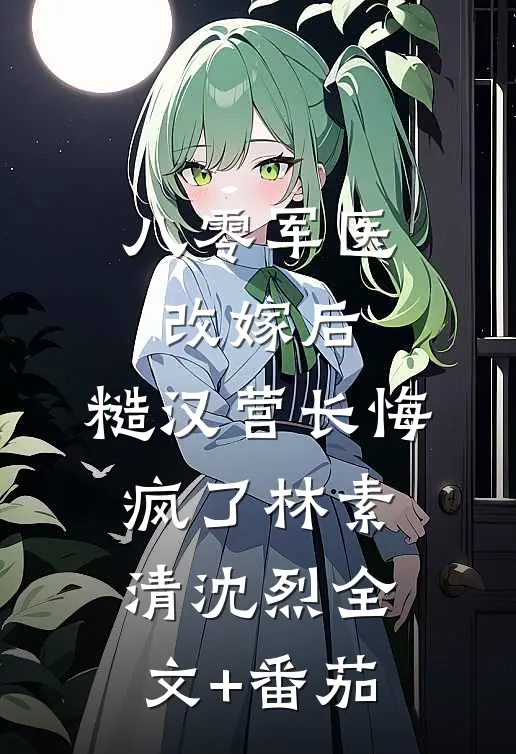 八零军医改嫁后，糙汉营长悔疯了林素清沈烈全文+番茄