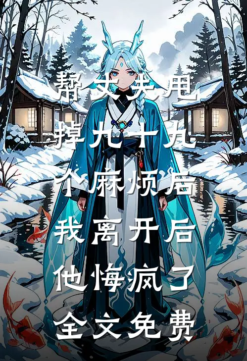 帮丈夫甩掉九十九个麻烦后，我离开后他悔疯了全文免费