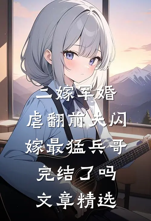 二嫁军婚:虐翻前夫闪嫁最猛兵哥完结了吗文章精选