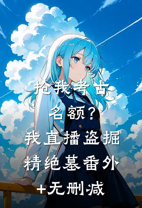 抢我考古名额？我直播盗掘精绝墓番外+无删减