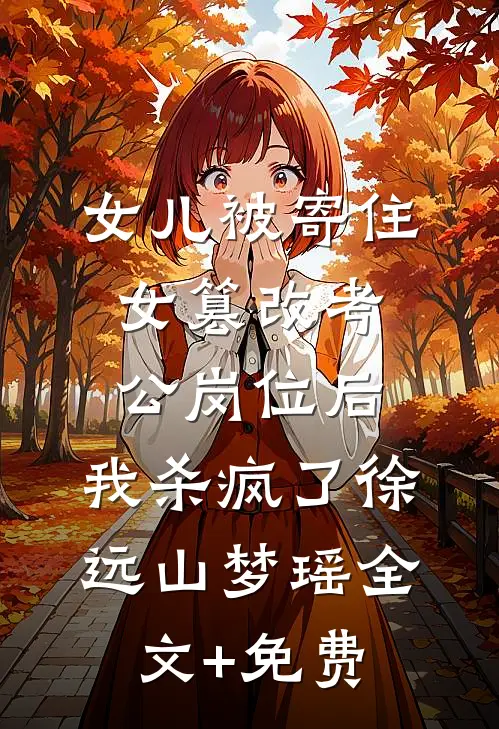 女儿被寄住女篡改考公岗位后，我杀疯了徐远山梦瑶全文+免费