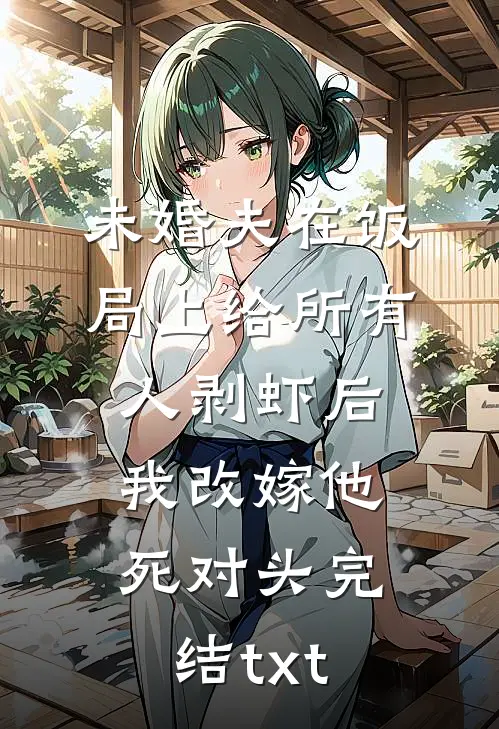 未婚夫在饭局上给所有人剥虾后，我改嫁他死对头完结txt