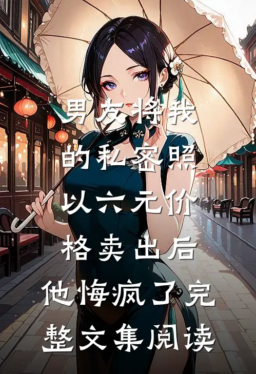 男友将我的私密照以六元价格卖出后，他悔疯了完整文集阅读