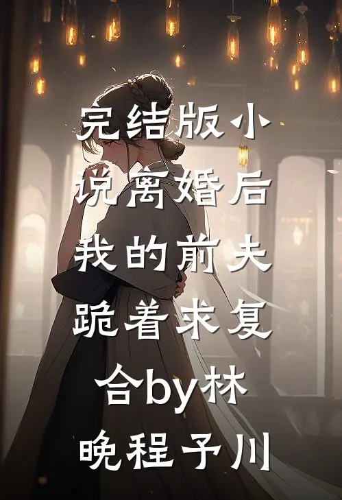 完结版小说离婚后，我的前夫跪着求复合by林晚程予川