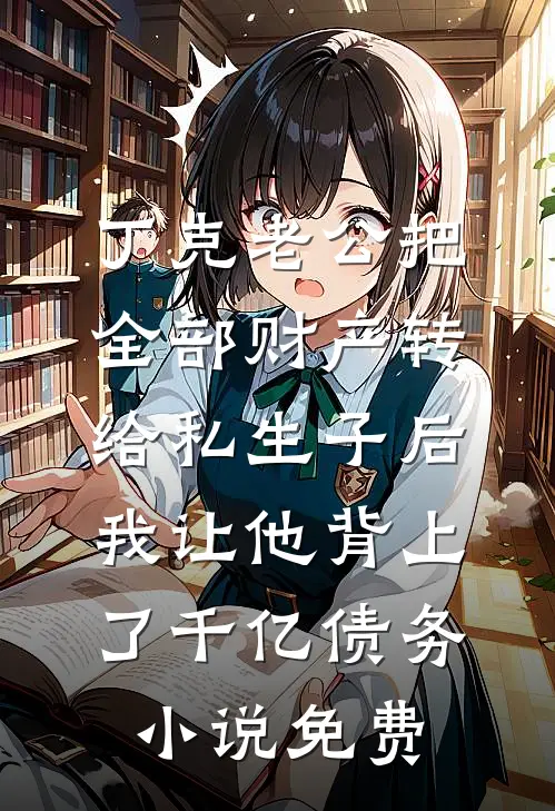 丁克老公把全部财产转给私生子后，我让他背上了千亿债务小说免费