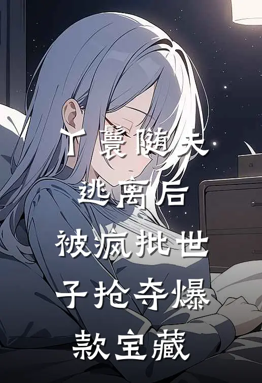 丫鬟随夫逃离后，被疯批世子抢夺爆款宝藏