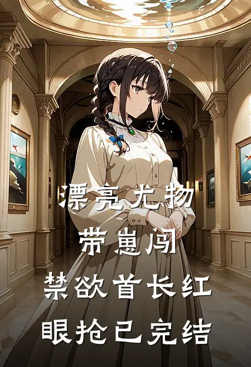 漂亮尤物带崽闯，禁欲首长红眼抢已完结