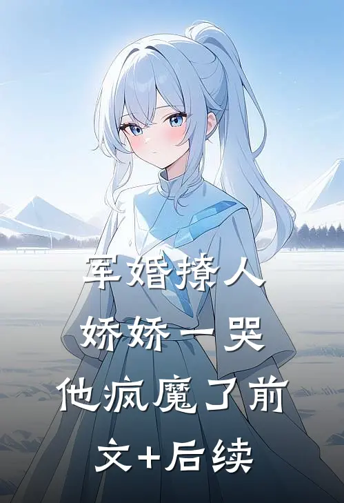 军婚撩人，娇娇一哭，他疯魔了前文+后续