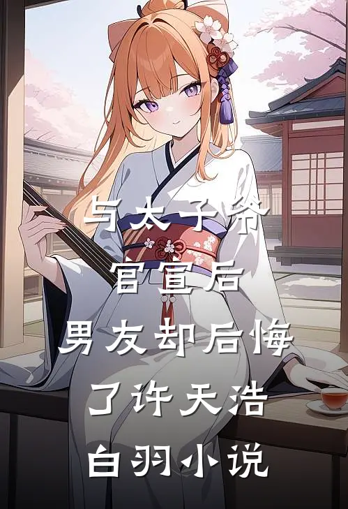 与太子爷官宣后，男友却后悔了许天浩白羽小说