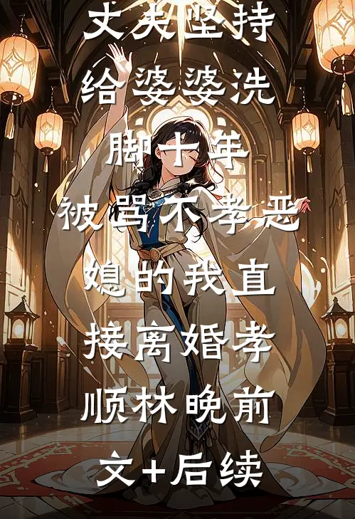 丈夫坚持给婆婆洗脚十年，被骂不孝恶媳的我直接离婚孝顺林晚前文+后续