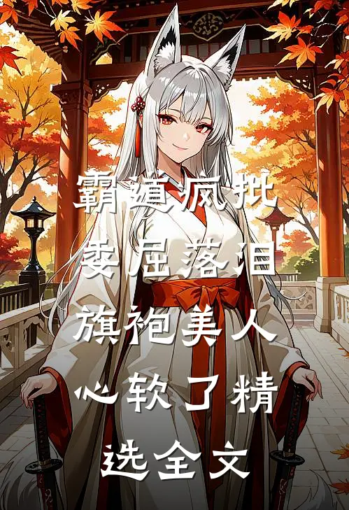 霸道疯批委屈落泪，旗袍美人心软了精选全文