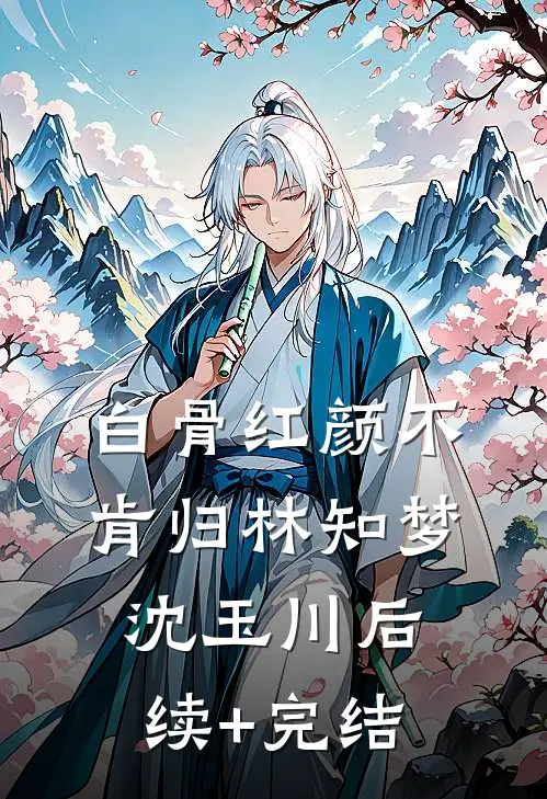 白骨红颜不肯归林知梦沈玉川后续+完结