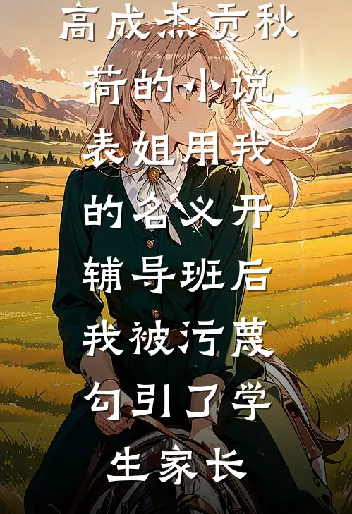 高成杰贡秋荷的小说表姐用我的名义开辅导班后，我被污蔑勾引了学生家长