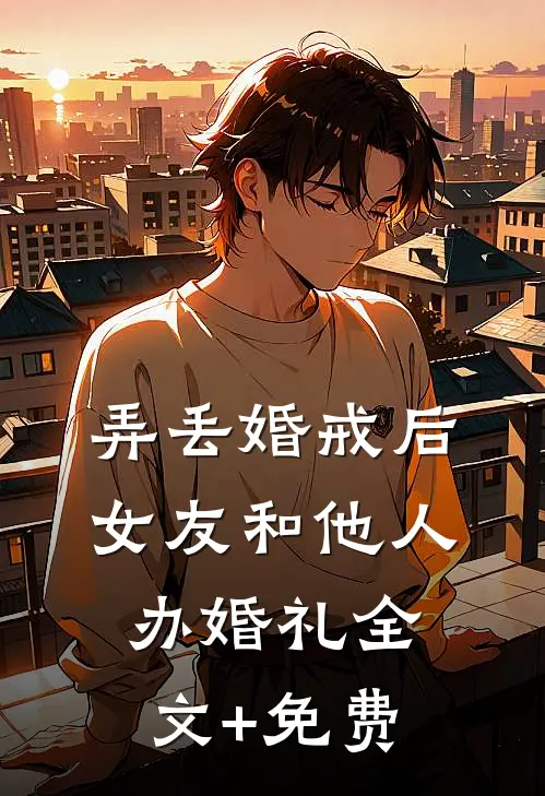 弄丢婚戒后，女友和他人办婚礼全文+免费