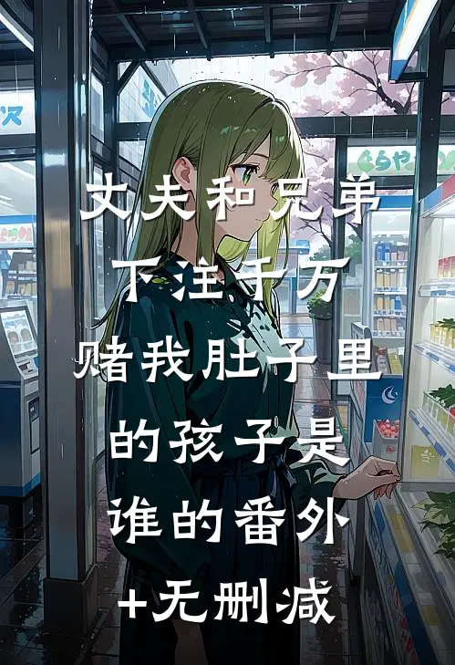 丈夫和兄弟下注千万，赌我肚子里的孩子是谁的番外+无删减