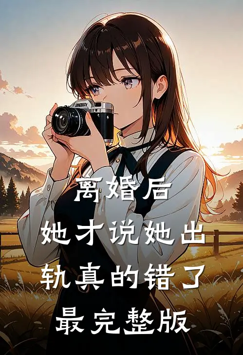 离婚后，她才说她出轨真的错了最完整版