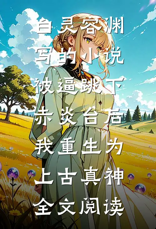 白灵容渊写的小说被逼跳下赤炎台后，我重生为上古真神全文阅读