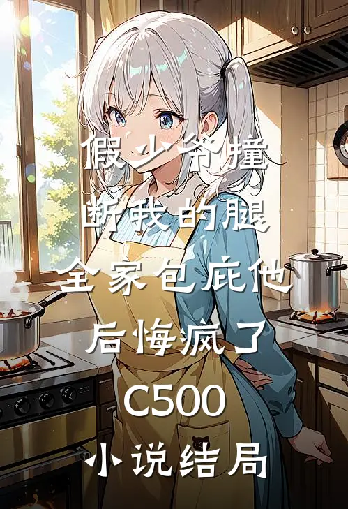 假少爷撞断我的腿，全家包庇他后悔疯了C500小说结局