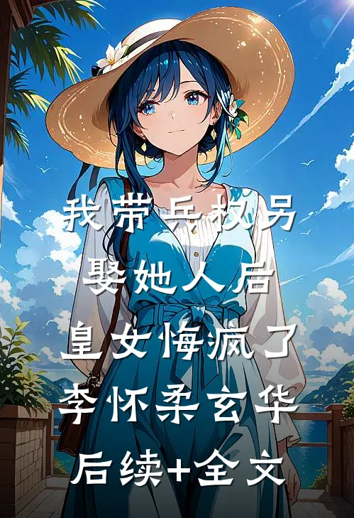 我带兵权另娶她人后，皇女悔疯了李怀柔玄华后续+全文