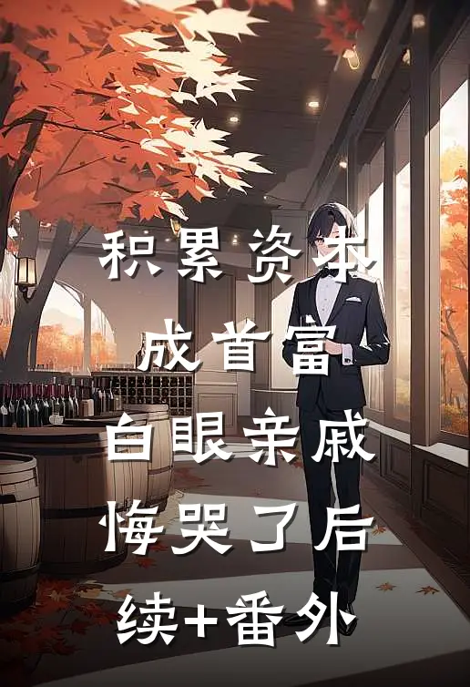 积累资本成首富，白眼亲戚悔哭了后续+番外