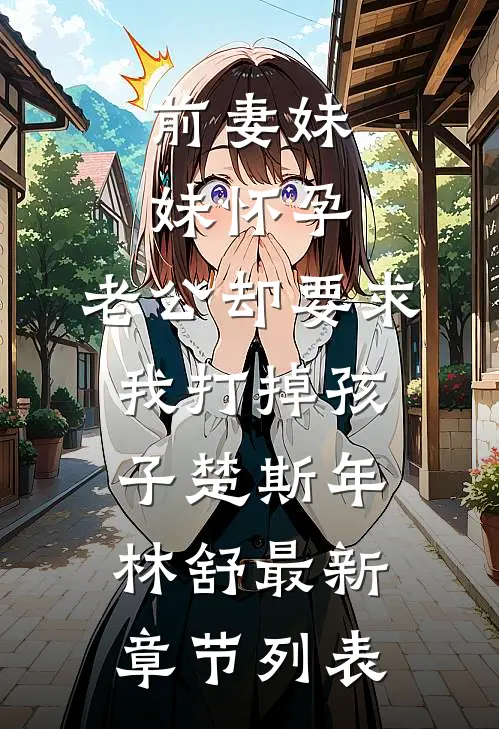 前妻妹妹怀孕，老公却要求我打掉孩子楚斯年林舒最新章节列表