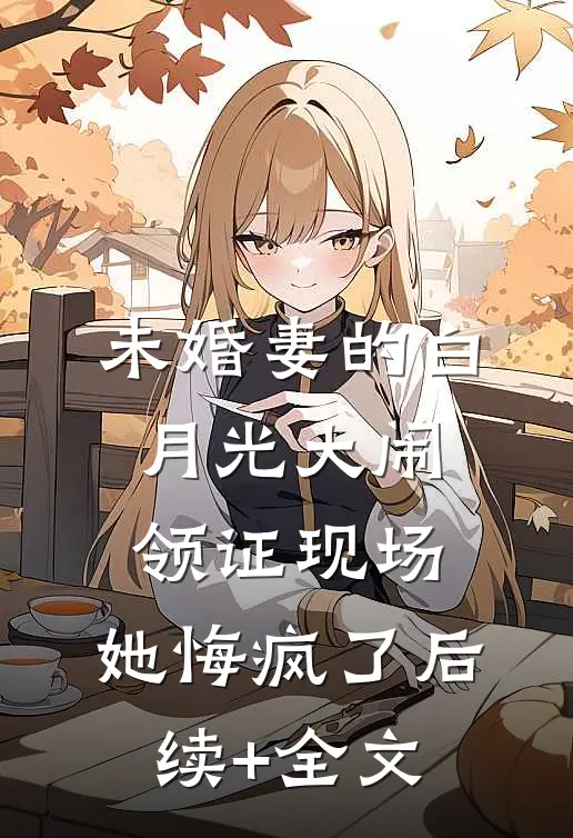 未婚妻的白月光大闹领证现场，她悔疯了后续+全文