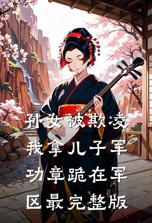 孙女被欺凌，我拿儿子军功章跪在军区最完整版