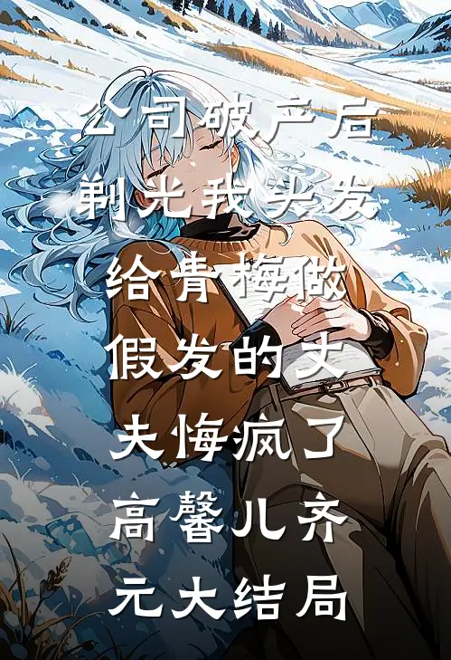 公司破产后，剃光我头发给青梅做假发的丈夫悔疯了高馨儿齐元大结局