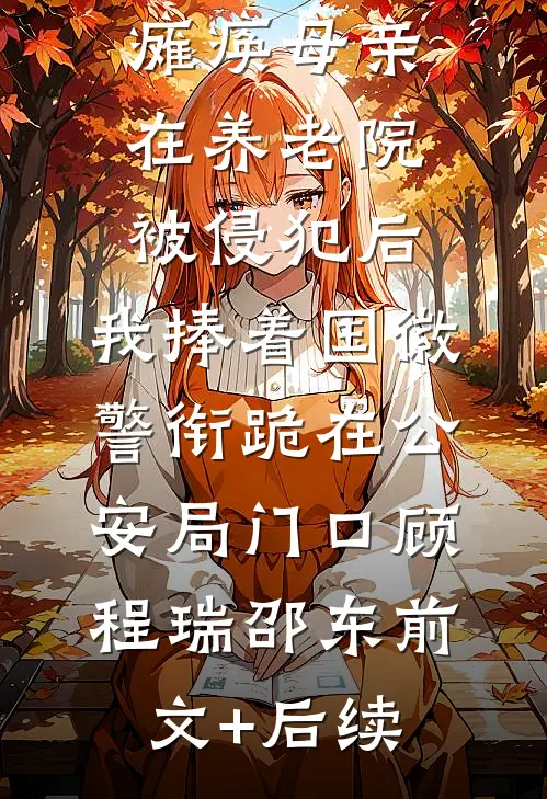 瘫痪母亲在养老院被侵犯后，我捧着国徽警衔跪在公安局门口顾程瑞邵东前文+后续